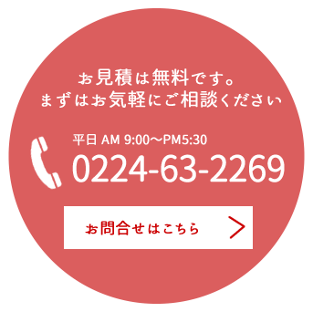 お見積は無料です。まずはお気軽にご相談ください平日 AM 9:00～PM5:30 0224-63-2269 お問合せはこちら